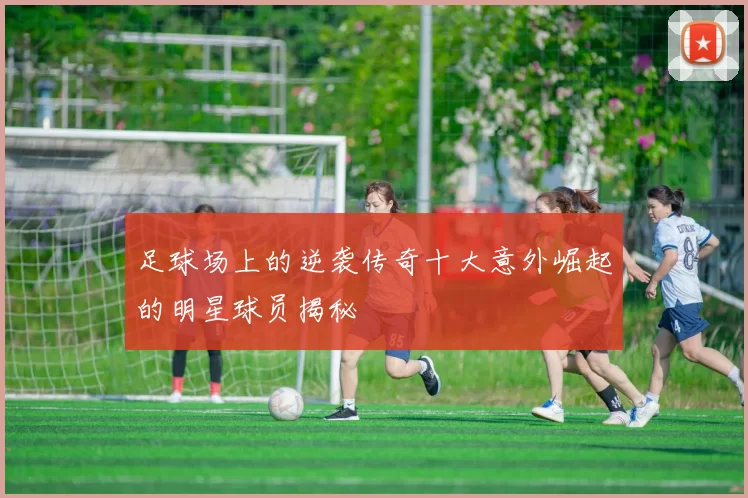 足球场上的逆袭传奇十大意外崛起的明星球员揭秘