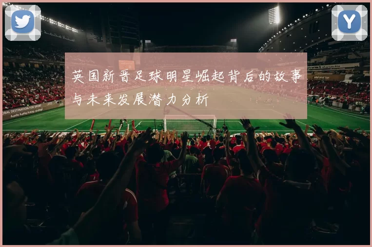 英国新晋足球明星崛起背后的故事与未来发展潜力分析