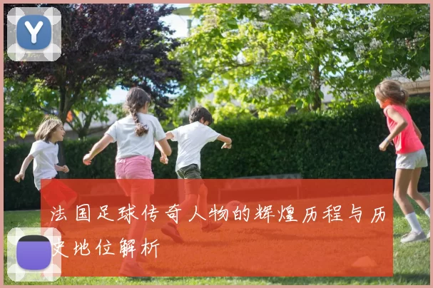 法国足球传奇人物的辉煌历程与历史地位解析