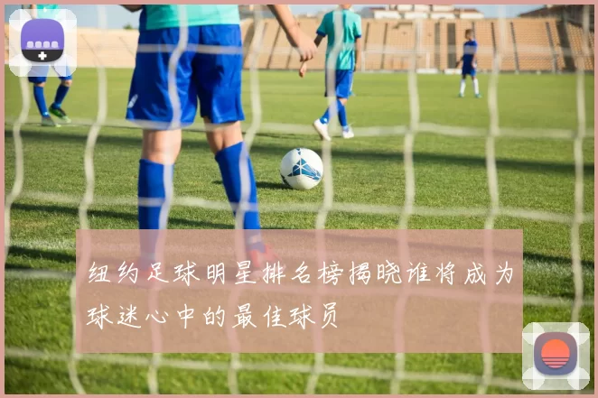 纽约足球明星排名榜揭晓谁将成为球迷心中的最佳球员
