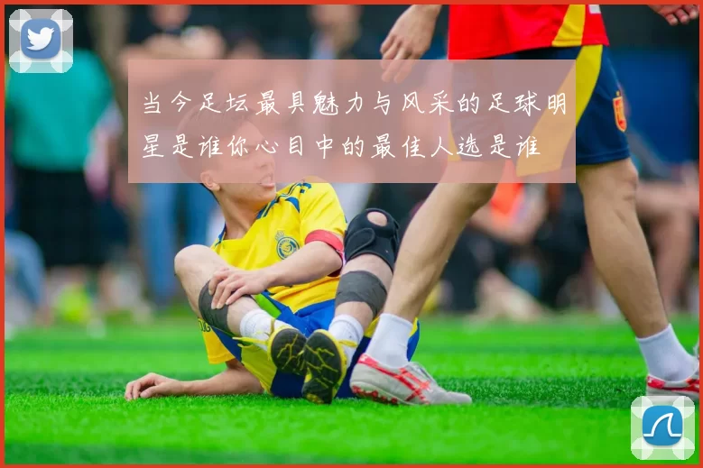 当今足坛最具魅力与风采的足球明星是谁你心目中的最佳人选是谁