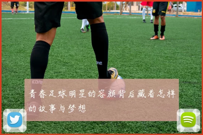 青春足球明星的容颜背后藏着怎样的故事与梦想