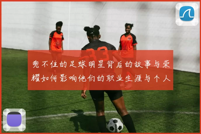 兜不住的足球明星背后的故事与荣耀如何影响他们的职业生涯与个人生活