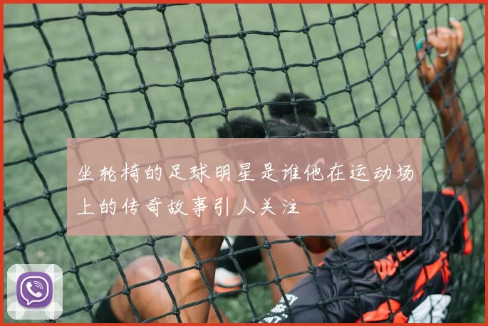 坐轮椅的足球明星是谁他在运动场上的传奇故事引人关注