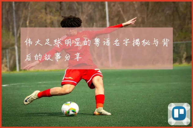 伟大足球明星的粤语名字揭秘与背后的故事分享