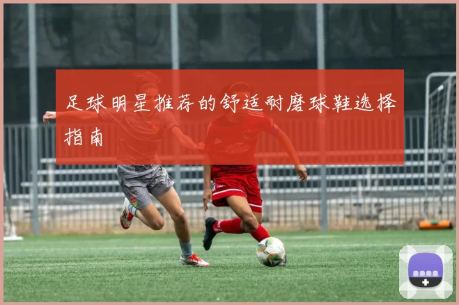 足球明星推荐的舒适耐磨球鞋选择指南