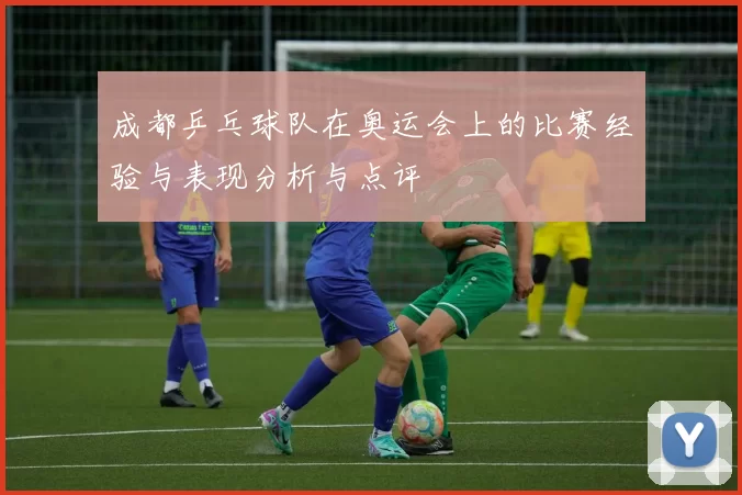 成都乒乓球队在奥运会上的比赛经验与表现分析与点评