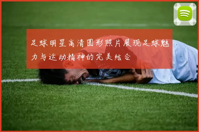 足球明星高清圆形照片展现足球魅力与运动精神的完美结合