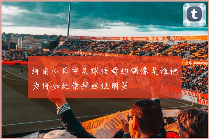 柯南心目中足球传奇的偶像是谁他为何如此崇拜这位明星