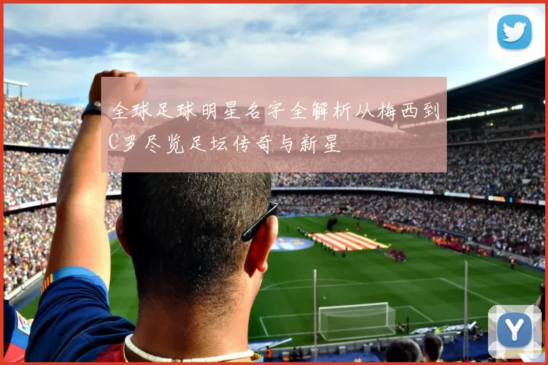 全球足球明星名字全解析从梅西到C罗尽览足坛传奇与新星