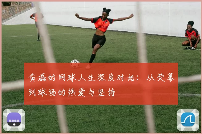 黄磊的网球人生深度对话：从荧幕到球场的热爱与坚持