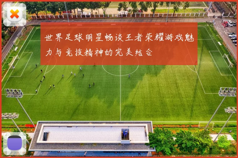世界足球明星畅谈王者荣耀游戏魅力与竞技精神的完美结合