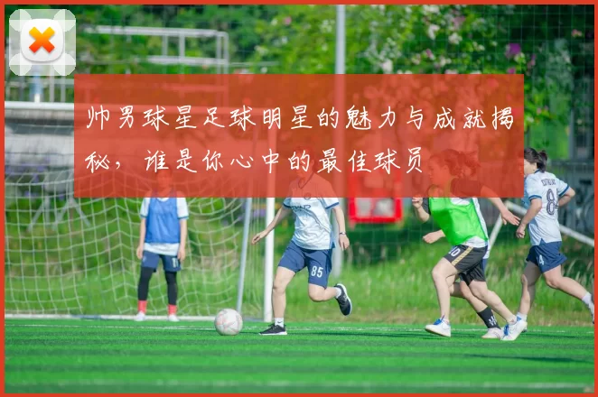帅男球星足球明星的魅力与成就揭秘，谁是你心中的最佳球员