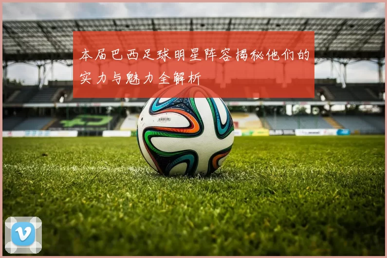 本届巴西足球明星阵容揭秘他们的实力与魅力全解析