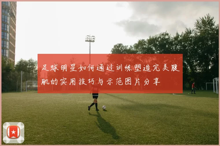 足球明星如何通过训练塑造完美腹肌的实用技巧与示范图片分享