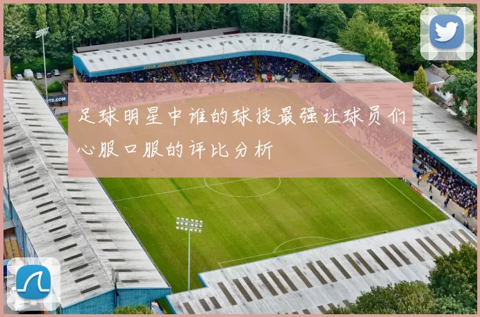 足球明星中谁的球技最强让球员们心服口服的评比分析