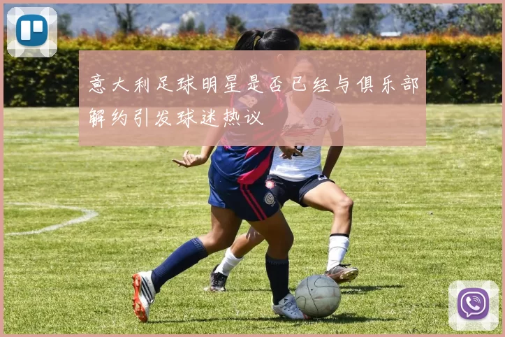 意大利足球明星是否已经与俱乐部解约引发球迷热议
