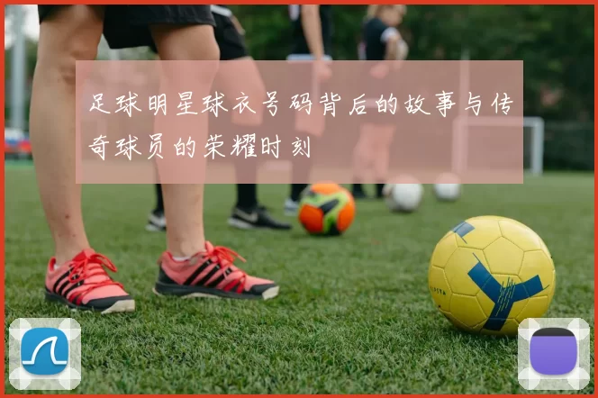足球明星球衣号码背后的故事与传奇球员的荣耀时刻