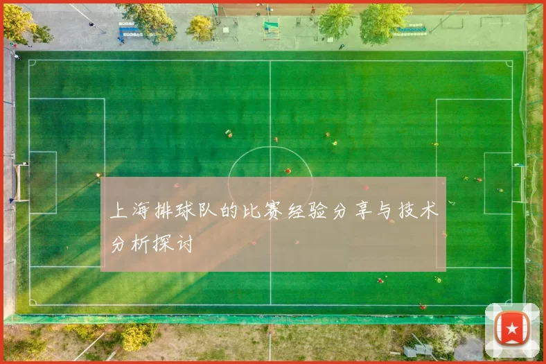 上海排球队的比赛经验分享与技术分析探讨