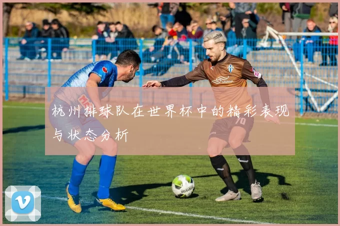 杭州排球队在世界杯中的精彩表现与状态分析