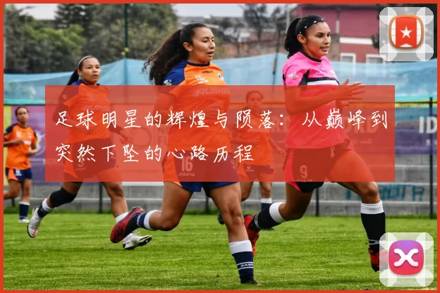 足球明星的辉煌与陨落：从巅峰到突然下坠的心路历程