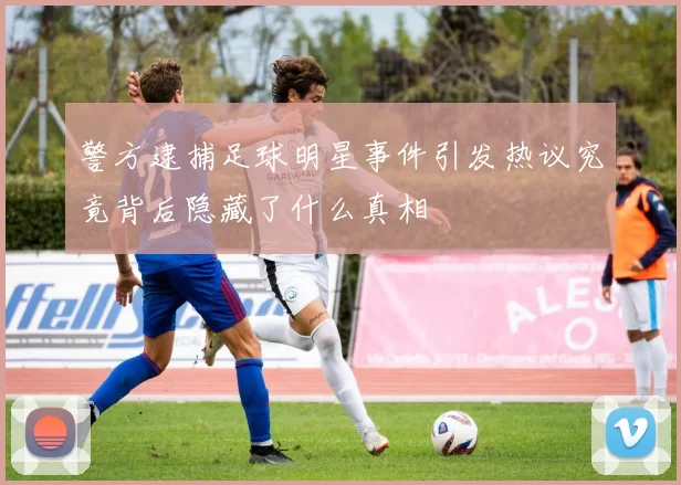 警方逮捕足球明星事件引发热议究竟背后隐藏了什么真相