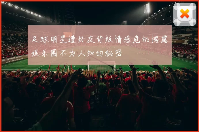 足球明星遭好友背叛情感危机揭露娱乐圈不为人知的秘密