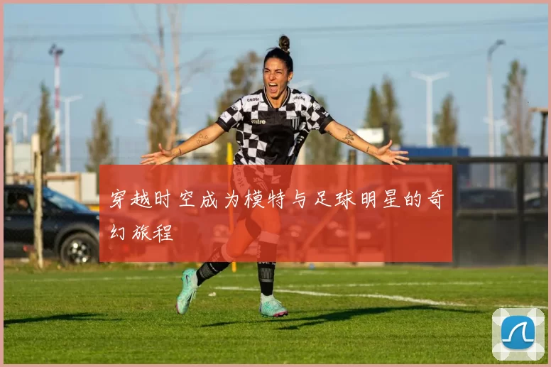 穿越时空成为模特与足球明星的奇幻旅程