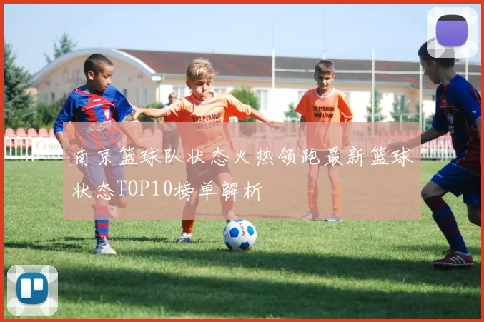 南京篮球队状态火热领跑最新篮球状态TOP10榜单解析