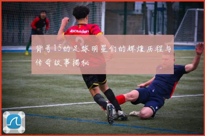 背号15的足球明星们的辉煌历程与传奇故事揭秘