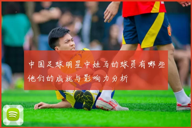 中国足球明星中姓马的球员有哪些他们的成就与影响力分析