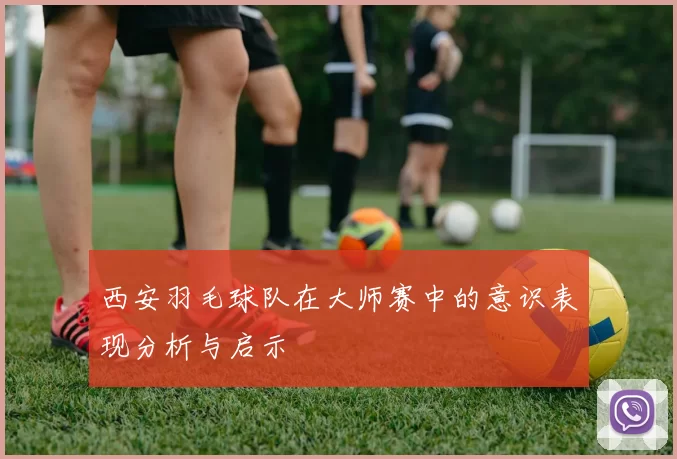 西安羽毛球队在大师赛中的意识表现分析与启示