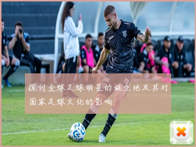 探讨全球足球明星的诞生地及其对国家足球文化的影响