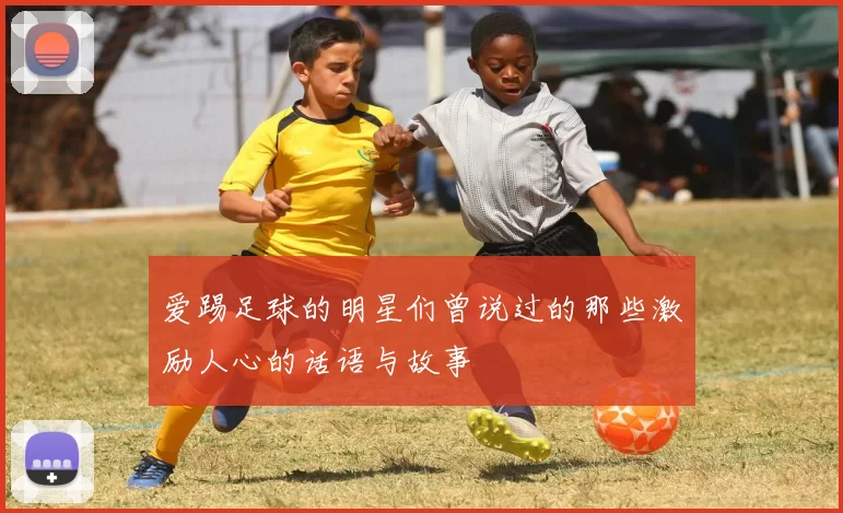 爱踢足球的明星们曾说过的那些激励人心的话语与故事