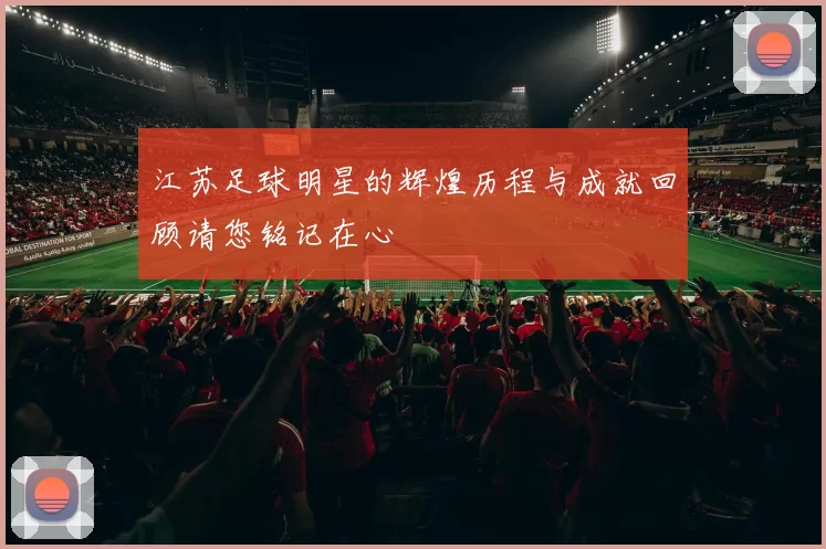 江苏足球明星的辉煌历程与成就回顾请您铭记在心