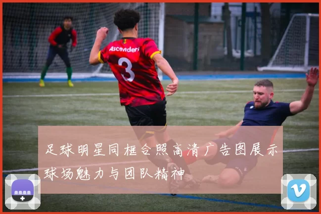 足球明星同框合照高清广告图展示球场魅力与团队精神