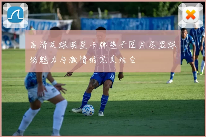 高清足球明星卡牌垫子图片尽显球场魅力与激情的完美结合