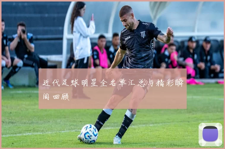 近代足球明星全名单汇总与精彩瞬间回顾