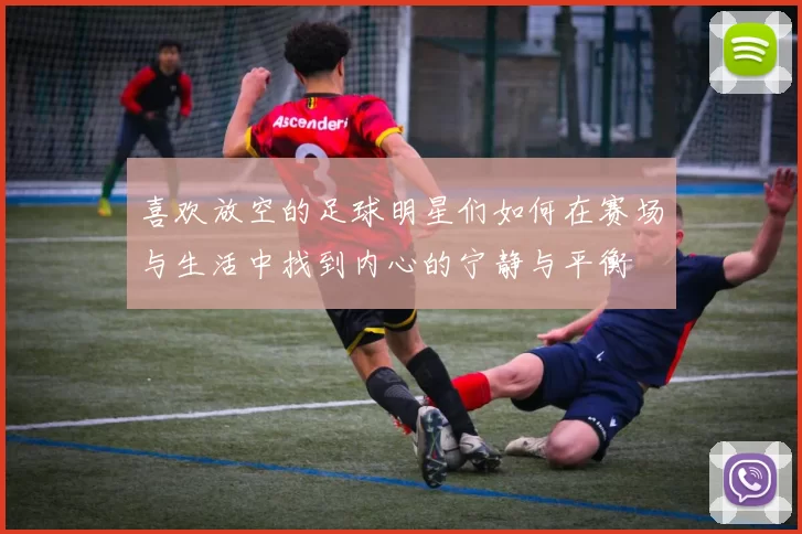 喜欢放空的足球明星们如何在赛场与生活中找到内心的宁静与平衡