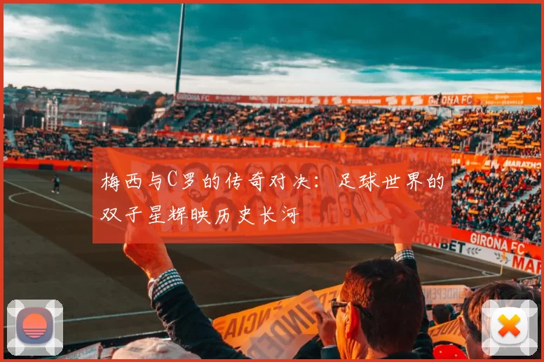 梅西与C罗的传奇对决：足球世界的双子星辉映历史长河