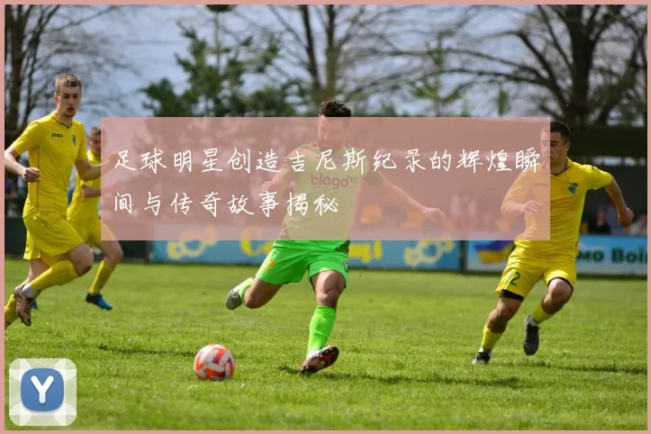 足球明星创造吉尼斯纪录的辉煌瞬间与传奇故事揭秘