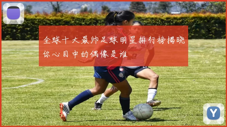 全球十大最帅足球明星排行榜揭晓你心目中的偶像是谁