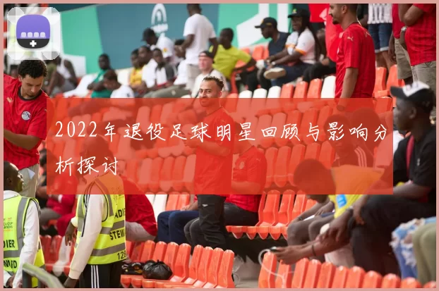 2022年退役足球明星回顾与影响分析探讨