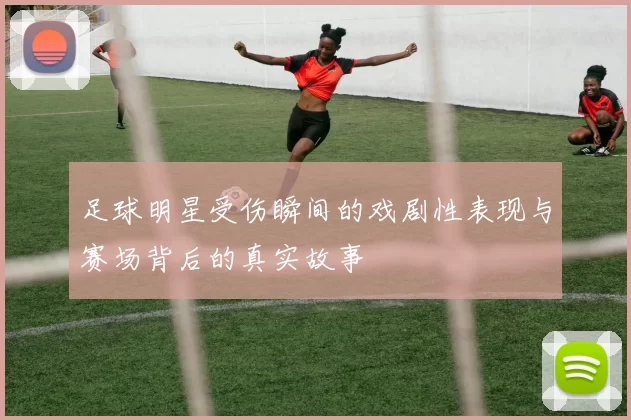 足球明星受伤瞬间的戏剧性表现与赛场背后的真实故事