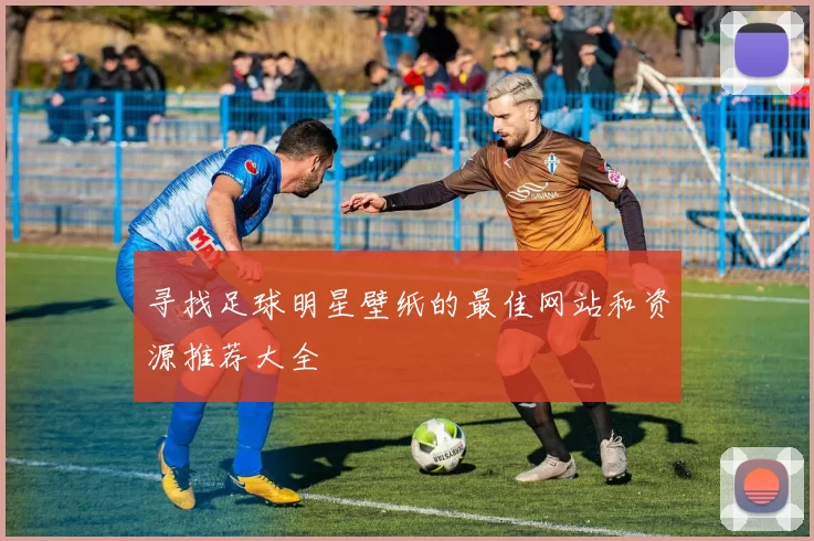 寻找足球明星壁纸的最佳网站和资源推荐大全