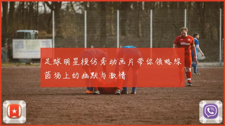 足球明星模仿秀动画片带你领略绿茵场上的幽默与激情