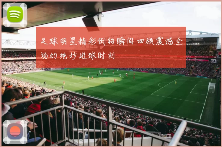 足球明星精彩倒钩瞬间回顾震撼全场的绝妙进球时刻