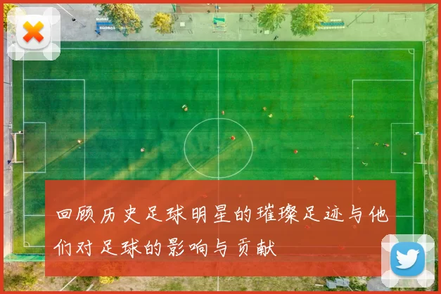 回顾历史足球明星的璀璨足迹与他们对足球的影响与贡献