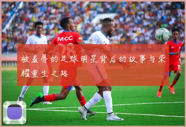 被羞辱的足球明星背后的故事与荣耀重生之路