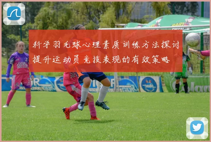 科学羽毛球心理素质训练方法探讨提升运动员竞技表现的有效策略